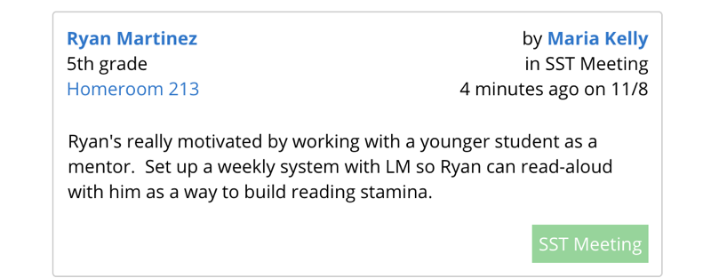 A note about Ryan Martinez in 5th grade by Maria Kelly in SST Meeting 4 minutes ago on 11/8: "Ryan's really motivated by working with a younger student as a mentor. Set up a weekly system with LM so he read with as a way to build reading stamina."